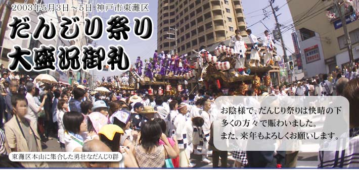 20035月3日5日神戸市東灘区だんじり祭り大盛況御礼 お陰様で、だんじり祭りは快晴の下多くの方々で賑わいました。また、来年もよろしくお願いします。 (写真・東灘区本山に集合した勇壮なだんじり群)
